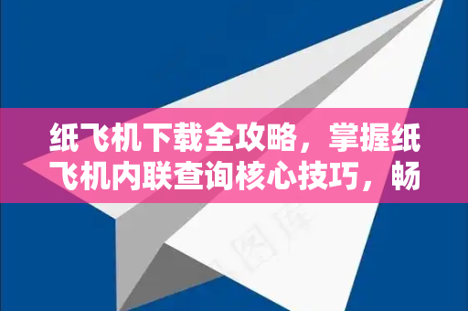 纸飞机下载全攻略，掌握纸飞机内联查询核心技巧，畅享高效信息检索