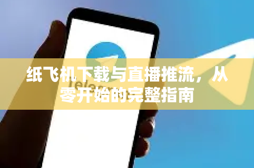 纸飞机下载与直播推流，从零开始的完整指南