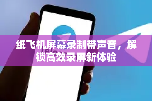 纸飞机屏幕录制带声音，解锁高效录屏新体验