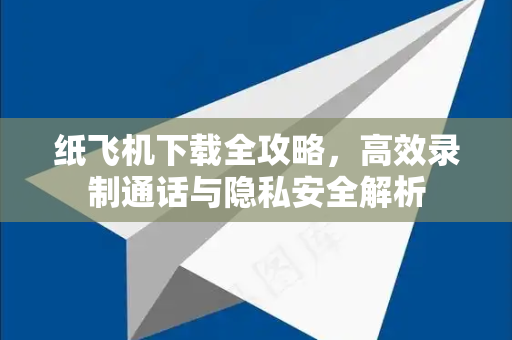 纸飞机下载全攻略，高效录制通话与隐私安全解析
