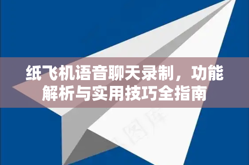 纸飞机语音聊天录制，功能解析与实用技巧全指南