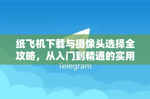 纸飞机下载与摄像头选择全攻略，从入门到精通的实用指南