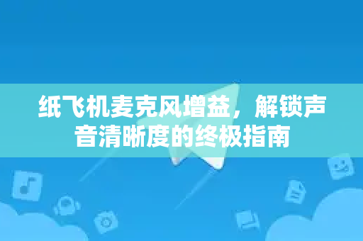 纸飞机麦克风增益，解锁声音清晰度的终极指南-第1张图片-纸飞机下载 - 纸飞机全平台安装 | 纸飞机中文官网