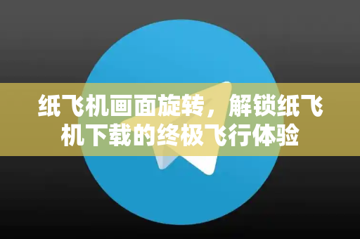 纸飞机画面旋转，解锁纸飞机下载的终极飞行体验