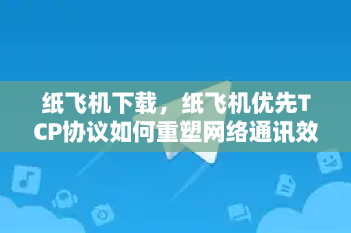 纸飞机下载,纸飞机优先TCP协议如何重塑网络通讯效率-第1张图片-纸飞机下载 - 纸飞机全平台安装 | 纸飞机中文官网 纸飞机下载,纸飞机优先TCP协议如何重塑网络通讯效率-第1张图片-纸飞机下载 - 纸飞机全平台安装 | 纸飞机中文官网