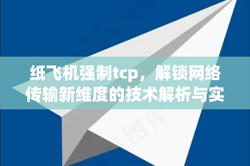 纸飞机强制tcp,解锁网络传输新维度的技术解析与实战指南-第1张图片-纸飞机下载 - 纸飞机全平台安装 | 纸飞机中文官网 纸飞机强制tcp,解锁网络传输新维度的技术解析与实战指南-第1张图片-纸飞机下载 - 纸飞机全平台安装 | 纸飞机中文官网