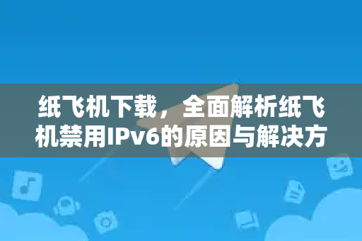 纸飞机下载,全面解析纸飞机禁用IPv6的原因与解决方案-第1张图片-纸飞机下载 - 纸飞机全平台安装 | 纸飞机中文官网 纸飞机下载,全面解析纸飞机禁用IPv6的原因与解决方案-第1张图片-纸飞机下载 - 纸飞机全平台安装 | 纸飞机中文官网