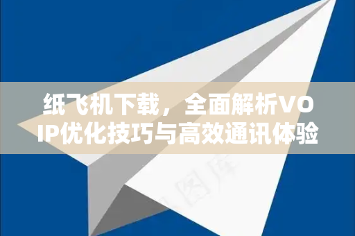 纸飞机下载,全面解析VOIP优化技巧与高效通讯体验-第1张图片-纸飞机下载 - 纸飞机全平台安装 | 纸飞机中文官网 纸飞机下载,全面解析VOIP优化技巧与高效通讯体验-第1张图片-纸飞机下载 - 纸飞机全平台安装 | 纸飞机中文官网