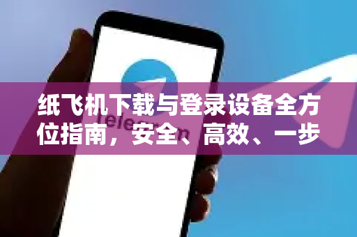 纸飞机下载与登录设备全方位指南，安全、高效、一步到位