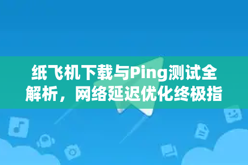 纸飞机下载与Ping测试全解析,网络延迟优化终极指南-第1张图片-纸飞机下载 - 纸飞机全平台安装 | 纸飞机中文官网 纸飞机下载与Ping测试全解析,网络延迟优化终极指南-第1张图片-纸飞机下载 - 纸飞机全平台安装 | 纸飞机中文官网