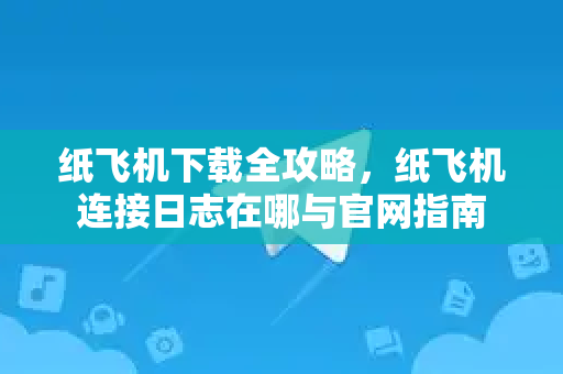纸飞机下载全攻略，纸飞机连接日志在哪与官网指南-第1张图片-纸飞机下载 - 纸飞机全平台安装 | 纸飞机中文官网