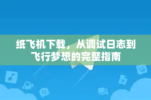 纸飞机下载，从调试日志到飞行梦想的完整指南-第1张图片-纸飞机下载 - 纸飞机全平台安装 | 纸飞机中文官网
