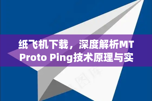 纸飞机下载，深度解析MTProto Ping技术原理与实操指南-第1张图片-纸飞机下载 - 纸飞机全平台安装 | 纸飞机中文官网