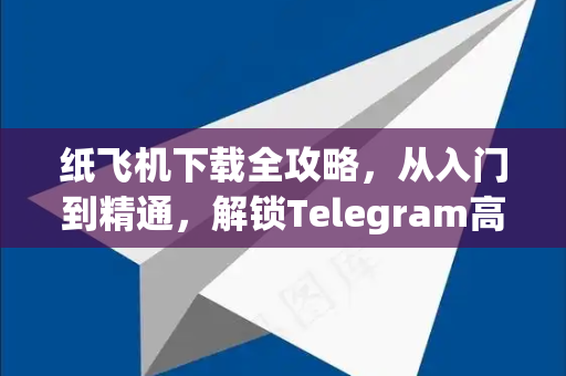 纸飞机下载全攻略，从入门到精通，解锁Telegram高阶玩法-第1张图片-纸飞机下载 - 纸飞机全平台安装 | 纸飞机中文官网