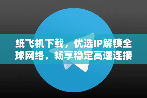 纸飞机下载，优选IP解锁全球网络，畅享稳定高速连接-第1张图片-纸飞机下载 - 纸飞机全平台安装 | 纸飞机中文官网