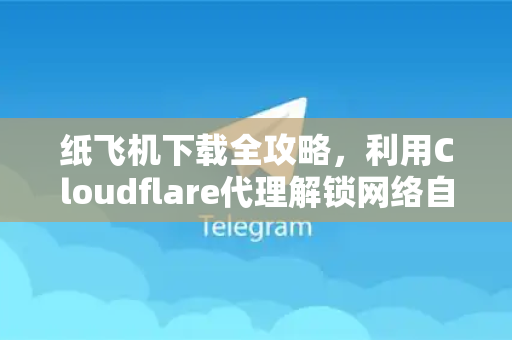 纸飞机下载全攻略,利用Cloudflare代理解锁网络自由-第1张图片-纸飞机下载 - 纸飞机全平台安装 | 纸飞机中文官网 纸飞机下载全攻略,利用Cloudflare代理解锁网络自由-第1张图片-纸飞机下载 - 纸飞机全平台安装 | 纸飞机中文官网