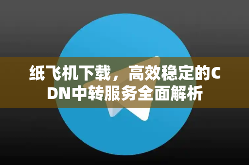 纸飞机下载,高效稳定的CDN中转服务全面解析-第1张图片-纸飞机下载 - 纸飞机全平台安装 | 纸飞机中文官网 纸飞机下载,高效稳定的CDN中转服务全面解析-第1张图片-纸飞机下载 - 纸飞机全平台安装 | 纸飞机中文官网