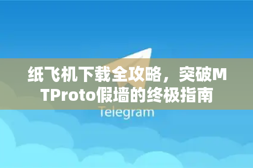 纸飞机下载全攻略，突破MTProto假墙的终极指南