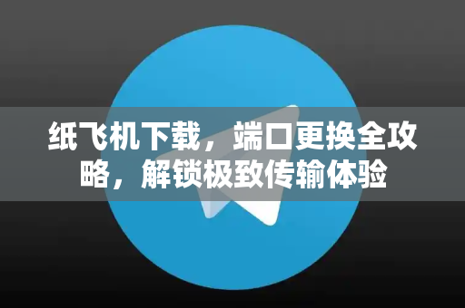 纸飞机下载，端口更换全攻略，解锁极致传输体验-第1张图片-纸飞机下载 - 纸飞机全平台安装 | 纸飞机中文官网
