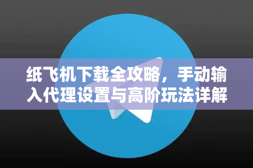 纸飞机下载全攻略，手动输入代理设置与高阶玩法详解