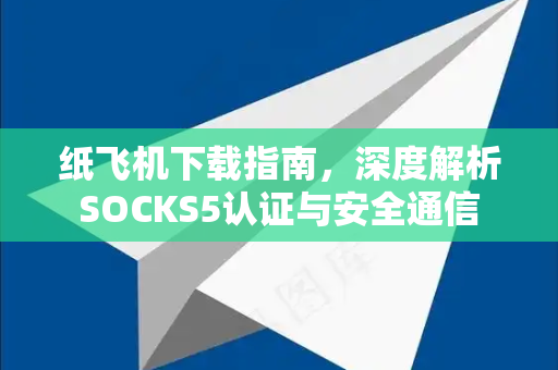 纸飞机下载指南，深度解析SOCKS5认证与安全通信
