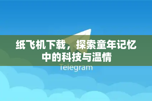 纸飞机下载，探索童年记忆中的科技与温情-第1张图片-纸飞机下载 - 纸飞机全平台安装 | 纸飞机中文官网