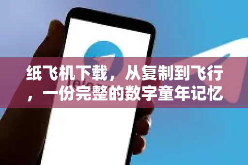纸飞机下载，从复制到飞行，一份完整的数字童年记忆指南-第1张图片-纸飞机下载 - 纸飞机全平台安装 | 纸飞机中文官网