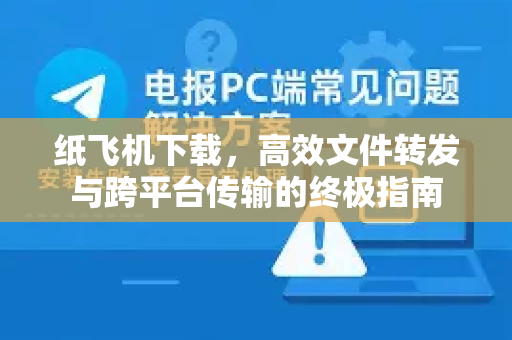 纸飞机下载，高效文件转发与跨平台传输的终极指南-第1张图片-纸飞机下载 - 纸飞机全平台安装 | 纸飞机中文官网