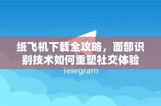 纸飞机下载全攻略，面部识别技术如何重塑社交体验-第1张图片-纸飞机下载 - 纸飞机全平台安装 | 纸飞机中文官网
