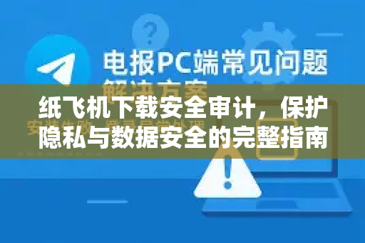 纸飞机下载安全审计，保护隐私与数据安全的完整指南
