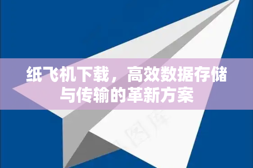 纸飞机下载，高效数据存储与传输的革新方案-第1张图片-纸飞机下载 - 纸飞机全平台安装 | 纸飞机中文官网