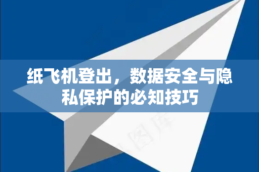 纸飞机登出，数据安全与隐私保护的必知技巧