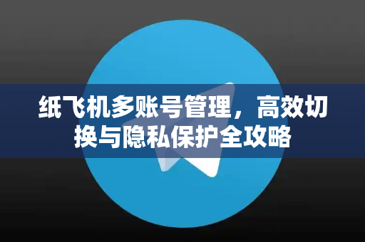 纸飞机多账号管理，高效切换与隐私保护全攻略-第1张图片-纸飞机下载 - 纸飞机全平台安装 | 纸飞机中文官网