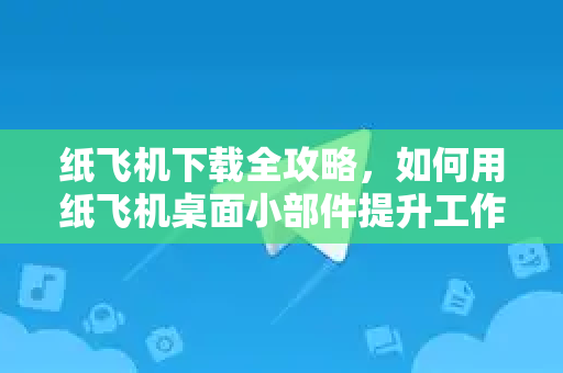 纸飞机下载全攻略，如何用纸飞机桌面小部件提升工作效率-第1张图片-纸飞机下载 - 纸飞机全平台安装 | 纸飞机中文官网