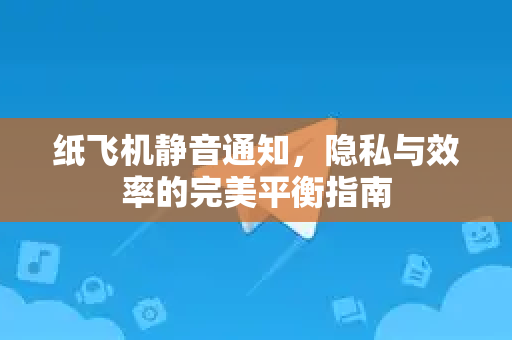 纸飞机静音通知，隐私与效率的完美平衡指南-第1张图片-纸飞机下载 - 纸飞机全平台安装 | 纸飞机中文官网