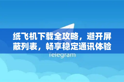 纸飞机下载全攻略，避开屏蔽列表，畅享稳定通讯体验-第1张图片-纸飞机下载 - 纸飞机全平台安装 | 纸飞机中文官网