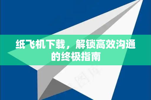 纸飞机下载，解锁高效沟通的终极指南-第1张图片-纸飞机下载 - 纸飞机全平台安装 | 纸飞机中文官网